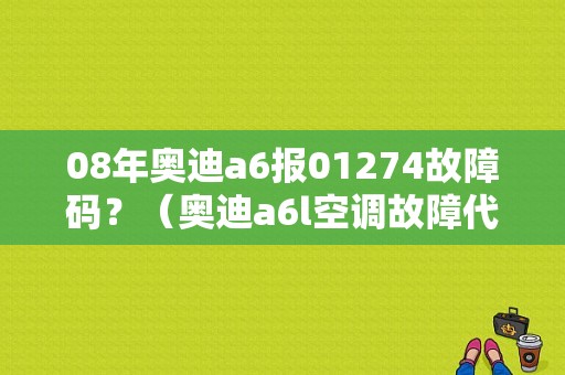 08年奥迪a6报01274故障码？（奥迪a6l空调故障代码网）-图1