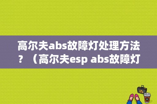 高尔夫abs故障灯处理方法？（高尔夫esp abs故障灯）-图1