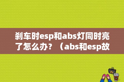 刹车时esp和abs灯同时亮了怎么办？（abs和esp故障灯手刹灯同时亮）-图1