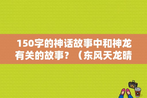 150字的神话故事中和神龙有关的故事？（东风天龙晴雨）-图1