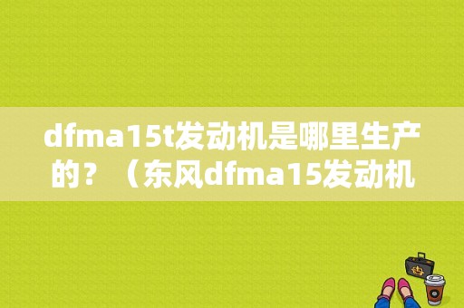 dfma15t发动机是哪里生产的？（东风dfma15发动机）-图1