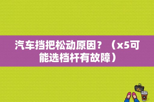 汽车挡把松动原因？（x5可能选档杆有故障）-图1