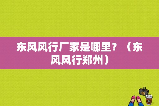 东风风行厂家是哪里？（东风风行郑州）-图1