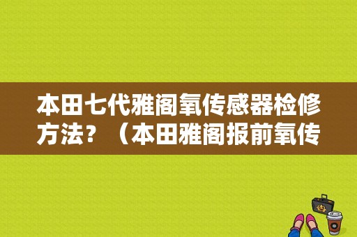 本田七代雅阁氧传感器检修方法？（本田雅阁报前氧传感器性能故障）-图1