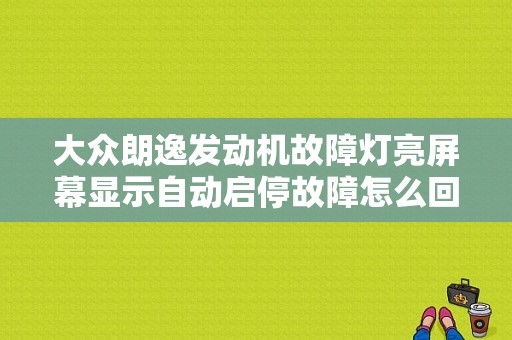 大众朗逸发动机故障灯亮屏幕显示自动启停故障怎么回事？（发动机故障灯亮 档位闪）-图1