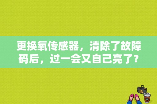 更换氧传感器，清除了故障码后，过一会又自己亮了？（换氧传感器后还报故障码）-图1