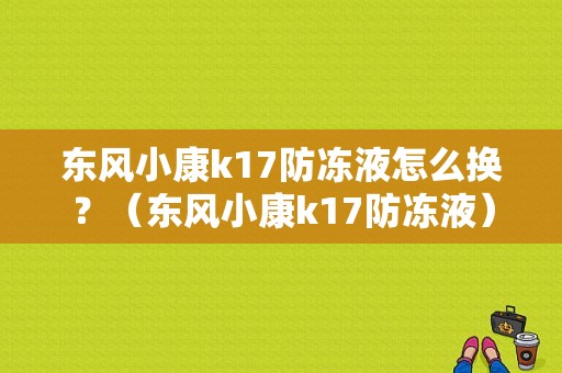 东风小康k17防冻液怎么换？（东风小康k17防冻液）-图1