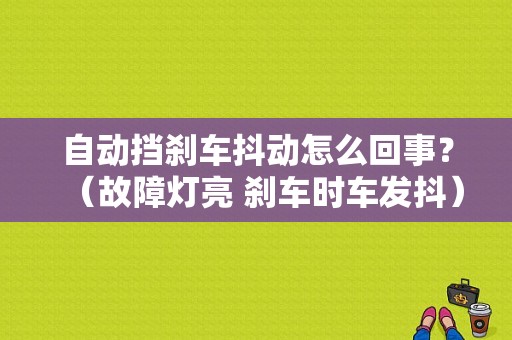 自动挡刹车抖动怎么回事？（故障灯亮 刹车时车发抖）-图1