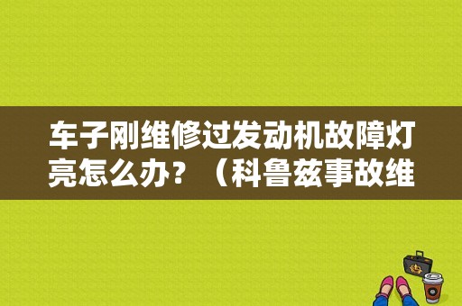 车子刚维修过发动机故障灯亮怎么办？（科鲁兹事故维修后发动机故障灯报警）-图1