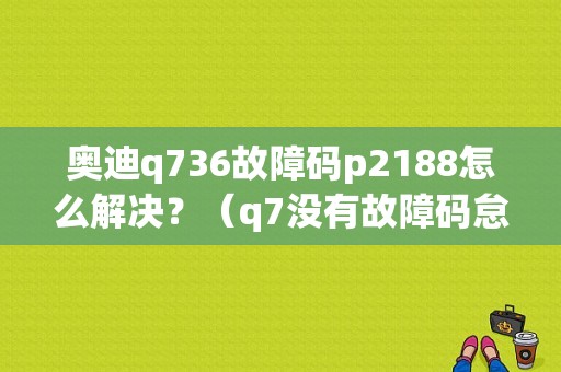 奥迪q736故障码p2188怎么解决？（q7没有故障码怠速抖）-图1