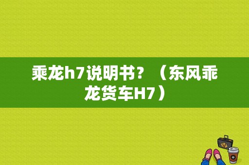 乘龙h7说明书？（东风乖龙货车H7）-图1