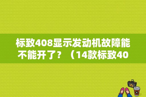 标致408显示发动机故障能不能开了？（14款标致408报发动机故障）