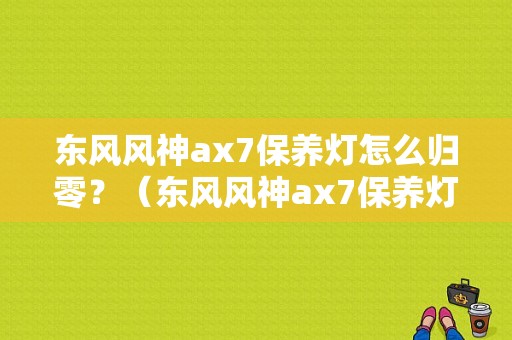 东风风神ax7保养灯怎么归零？（东风风神ax7保养灯归零）-图1