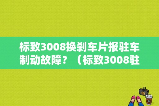 标致3008换刹车片报驻车制动故障？（标致3008驻车辅助故障怎么解决）-图1