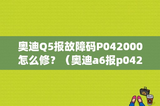 奥迪Q5报故障码P042000怎么修？（奥迪a6报p0420故障）-图1