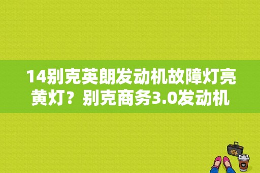 14别克英朗发动机故障灯亮黄灯？别克商务3.0发动机故障灯-图1