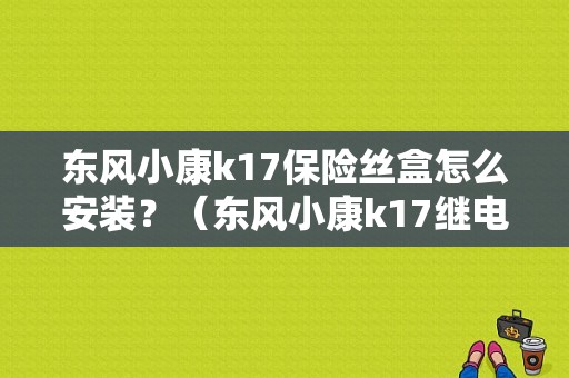 东风小康k17保险丝盒怎么安装？（东风小康k17继电器位置）-图1