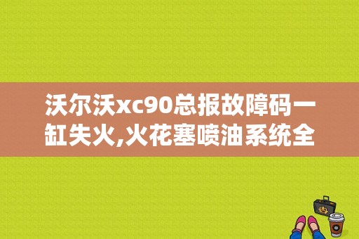 沃尔沃xc90总报故障码一缸失火,火花塞喷油系统全部更换也不好使？（沃尔沃xc90发动机故障灯亮）-图1