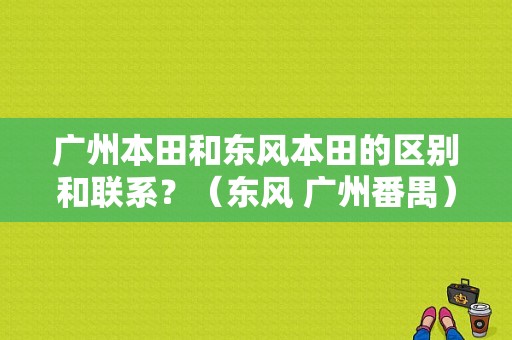 广州本田和东风本田的区别和联系？（东风 广州番禺）-图1