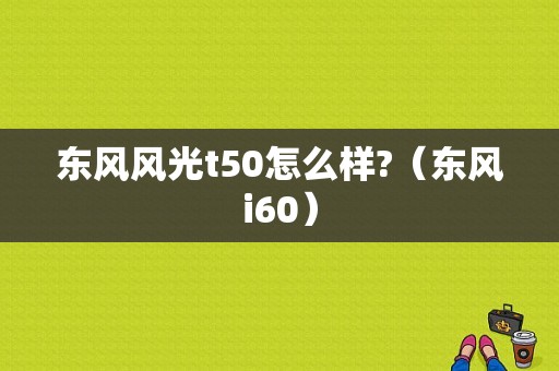 东风风光t50怎么样?（东风i60）-图1