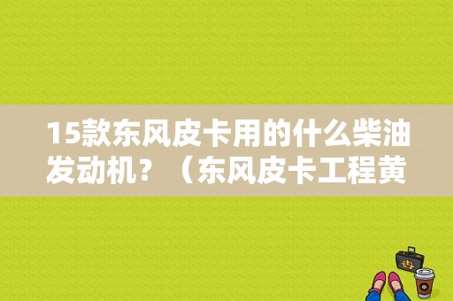15款东风皮卡用的什么柴油发动机？（东风皮卡工程黄）-图1