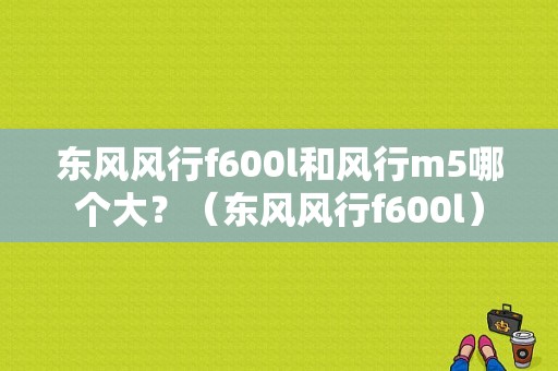 东风风行f600l和风行m5哪个大？（东风风行f600l）-图1