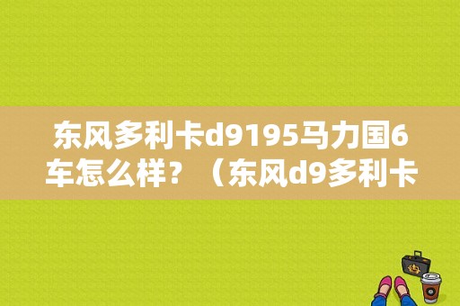 东风多利卡d9195马力国6车怎么样？（东风d9多利卡）-图1