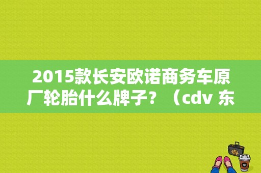 2015款长安欧诺商务车原厂轮胎什么牌子？（cdv 东风）