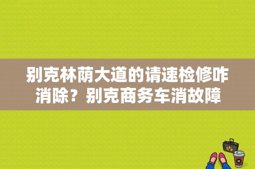 别克林荫大道的请速检修咋消除？别克商务车消故障-图1