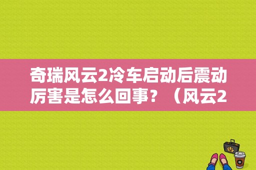 奇瑞风云2冷车启动后震动厉害是怎么回事？（风云2故障灯亮 加速抖动）-图1