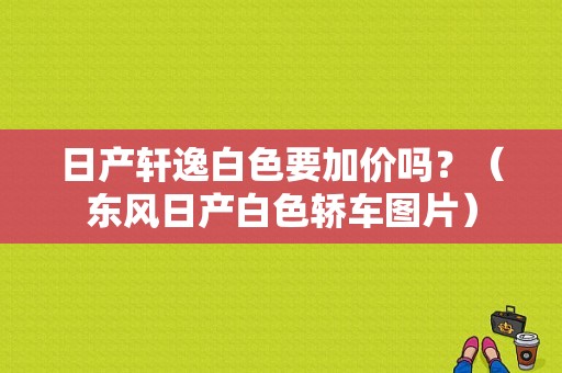 日产轩逸白色要加价吗？（东风日产白色轿车图片）-图1