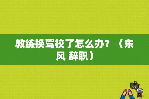 教练换驾校了怎么办？（东风 辞职）