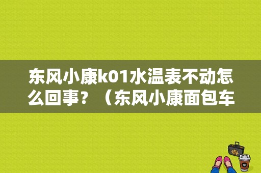 东风小康k01水温表不动怎么回事？（东风小康面包车水温表）-图1