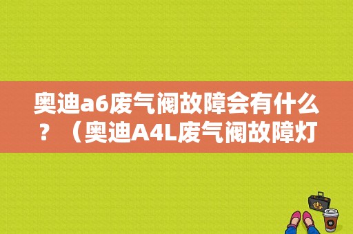 奥迪a6废气阀故障会有什么？（奥迪A4L废气阀故障灯停车时亮了）-图1