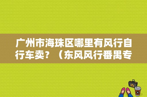 广州市海珠区哪里有风行自行车卖？（东风风行番禺专卖店）-图1