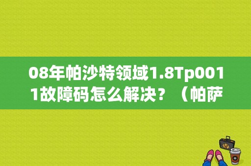 08年帕沙特领域1.8Tp0011故障码怎么解决？（帕萨特领驭故障码P0011）-图1