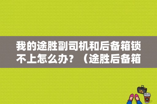 我的途胜副司机和后备箱锁不上怎么办？（途胜后备箱锁故障）-图1
