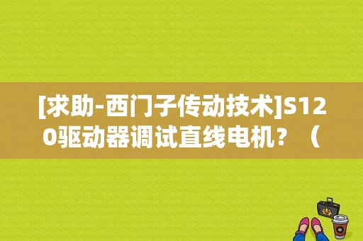 [求助-西门子传动技术]S120驱动器调试直线电机？（p1539是什么故障码）