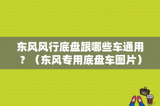 东风风行底盘跟哪些车通用？（东风专用底盘车图片）-图1