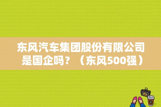 东风汽车集团股份有限公司 是国企吗？（东风500强）-图1