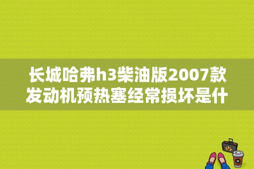 长城哈弗h3柴油版2007款发动机预热塞经常损坏是什么原因？（哈佛h3预热塞故障怎么看）-图1
