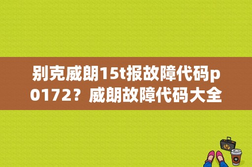 别克威朗15t报故障代码p0172？威朗故障代码大全-图1