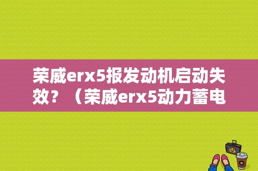 荣威erx5报发动机启动失效？（荣威erx5动力蓄电池故障原因）-图1