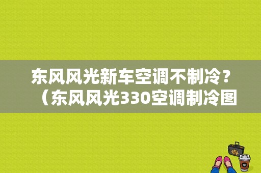 东风风光新车空调不制冷？（东风风光330空调制冷图）-图1