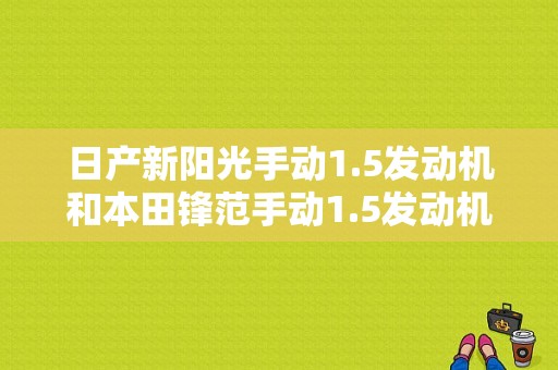 日产新阳光手动1.5发动机和本田锋范手动1.5发动机哪个好？哪个省油些？（东风日产锋范）