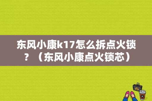 东风小康k17怎么拆点火锁？（东风小康点火锁芯）-图1