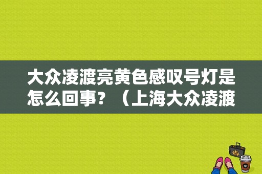 大众凌渡亮黄色感叹号灯是怎么回事？（上海大众凌渡故障灯图解）-图1
