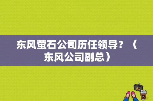 东风萤石公司历任领导？（东风公司副总）-图1