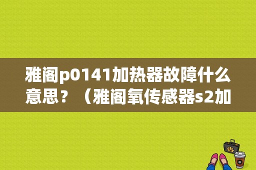 雅阁p0141加热器故障什么意思？（雅阁氧传感器s2加热故障）-图1