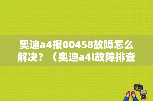 奥迪a4报00458故障怎么解决？（奥迪a4l故障排查）-图1